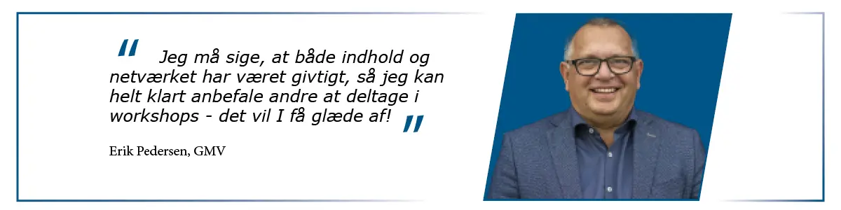 Jeg må sige, at både indhold og netværket har været givtigt, så jeg kan helt klart anbefale andre at deltage i workshops - det vil I få glæde af! Erik Pedersen, direktør GMV i Bredsten